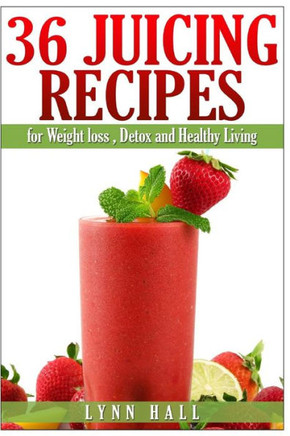 36 Juicing Recipes: for Weight loss, Detox and Healthy Living