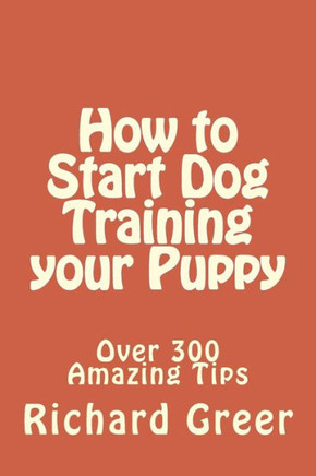 How to Start Dog Training your Puppy: Read over 300 Amazing Little-known Tips on Dog Training