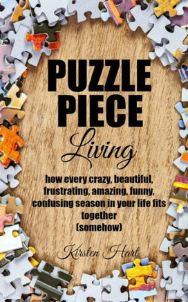 Puzzle Piece Living: how every crazy, beautiful, frustrating, amazing, funny, confusing season in your life fits together (somehow)