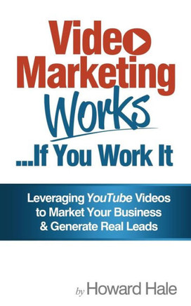 Video Marketing Works... If You Work It!: Leveraging YouTube videos to market your business and generate real leads!