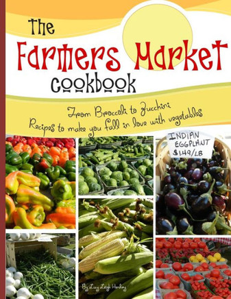 The farmers market cookbook: From broccoli to zucchini recipes to make you fall in love with vegetables