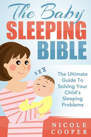 The Baby Sleeping Bible: The Ultimate Guide To Solving Your Child's Sleeping Problems