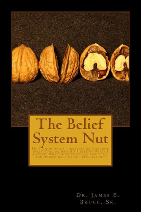 The Belief System Nut: Do I know what I believe; do I believe what I know; Why do I believe what I believe; What does that say about me, and