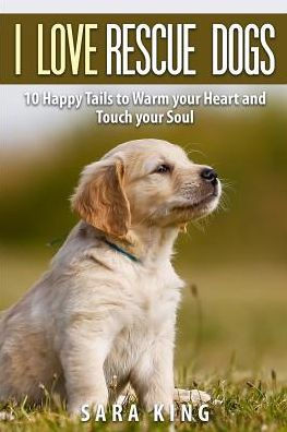 I Love Rescue Dogs: 10 Happy Tales to Warm Your Heart And Touch Your Soul