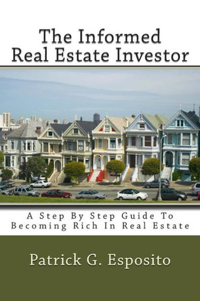 The Informed Real Estate Investor: A Step By Step Guide To Becoming Rich In Real Estate