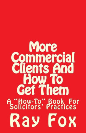 More Commercial Clients And How To Get Them: A ""How-To"" Book for Solicitors' Practices