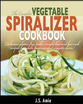 The Complete Vegetable Spiralizer Cookbook: Delicious Gluten-Free, Paleo, Weight Loss and Low Carb Recipes For Zoodle, Paderno and Veggetti Slicers!