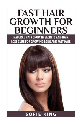 Fast Hair Growth for Beginners: Natural Hair Growth Secrets and Hair Loss Cure for Growing Long and Fast Hair