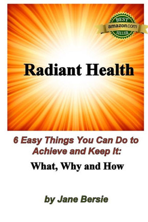 Radiant Health: 6 Easy Things You Can Do to Achieve and Keep It - What, Why and How