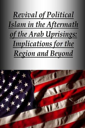 Revival of Political Islam in the Aftermath of the Arab Uprisings: Implications for the Region and Beyond