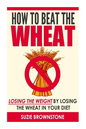 How to Beat the Wheat: Losing the Weight by Losing the Wheat in your Diet