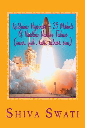 25 Methods Of Overcoming Pain, Helplessness, Anger, Sadness, Guilt, Fear, Hurt Etc.To Be Happy: Redefining happiness, a soul's perspective