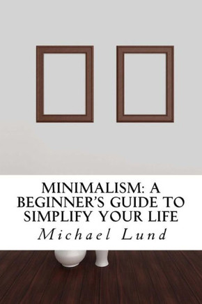 Minimalism: A Beginner's Guide to Simplify Your Life