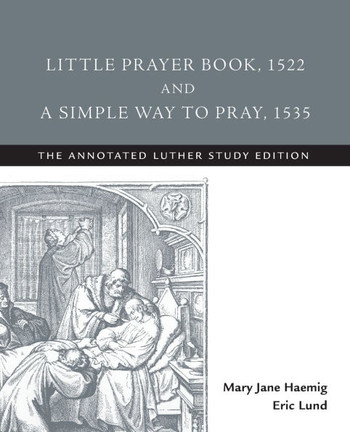 Little Prayer Book, 1522, and a Simple Way to Pray, 1535: The Annotated Luther Study Edition