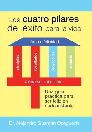 Los Cuatro Pilares del Exito para la Vida: Una guNa prectica para ser feliz en cada instante : 9781506501437