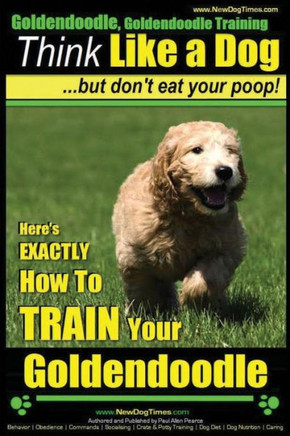 Goldendoodle, Goldendoodle Training Think Like a Dog But Don't Eat Your Poop!: Here's EXACTLY How To TRAIN Your Goldendoodle