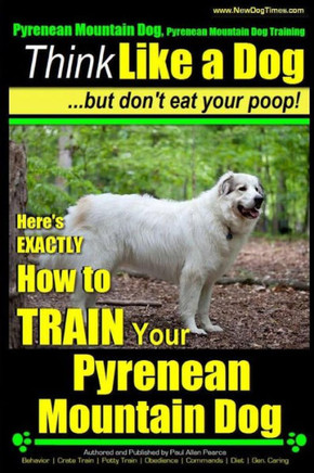 Pyrenean Mountain Dog, Pyrenees Mountain Dog Training Think Like a Dog But Don't Eat Your Poop!: Here's EXACTLY How to Train Your Pyrenean Mountain Do