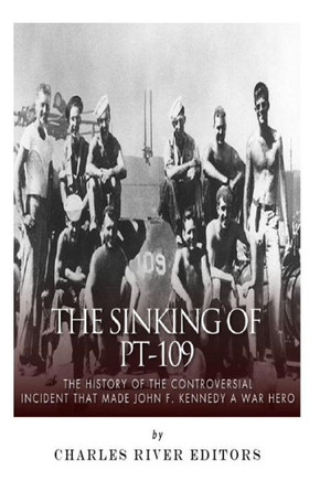 The Sinking of PT-109: The History of the Controversial Incident That Made John F. Kennedy a War Hero