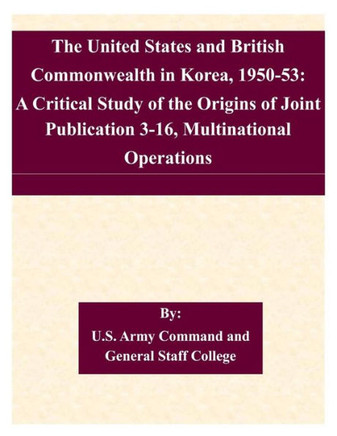 The United States and British Commonwealth in Korea, 1950-53: A Critical Study of the Origins of Joint Publication 3-16, Multinational Operations