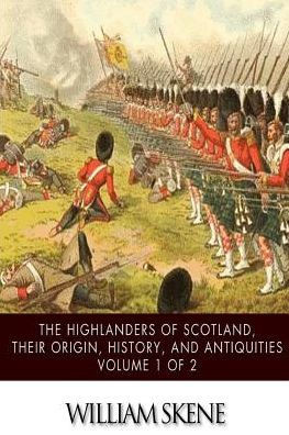 The Highlanders of Scotland, Their Origin, History, and Antiquities Volume 1 of 2