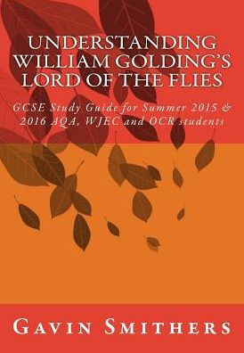 Understanding William Golding's Lord of the Flies: GCSE Study Guide for Summer 2015 & 2016 AQA, WJEC and OCR students