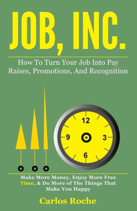 Job, Inc.: How to Turn Your Job into Pay Raises, Promotions and Recognition
