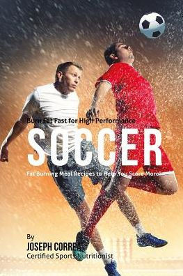 Burn Fat Fast for High Performance Soccer: Fat Burning Meal Recipes to Help You Score More!