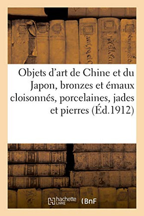 Objets D'Art De La Chine Et Du Japon, Bronzes Et Émaux Cloisonnés, Porcelaines, Jades Et Pierres: Bois Sculptés Et Incrustés, Armes Et Gardes De Sabres, Étoffes Brodées Et Brochées (French Edition)