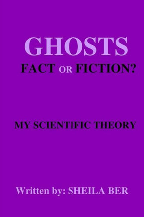 GHOSTS - FACT OR FICTION? A THEORY written by: Sheila Ber.