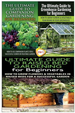 The Ultimate Guide to Companion Gardening for Beginners & the Ultimate Guide to Greenhouse Gardening for Beginners & the Ultimate Guide to Raised Bed