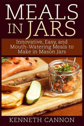 Meals in Jars: Innovative, Easy, and Mouth-Watering Meals to Make in Mason Jars