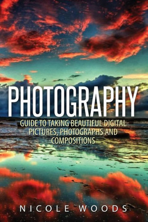 Photography: Complete Guide To Taking Stunning, Beautiful Pictures