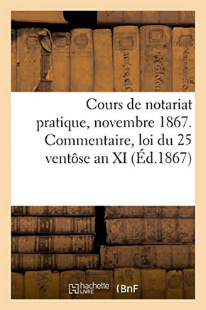 Cours De Notariat Pratique, Novembre 1867: Commentaire Des Lois Organiques Du Notariat, Loi Du 25 Ventôse An Xi (French Edition)