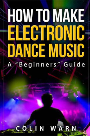 How To Make Electronic Dance Music: A Beginner's Guide