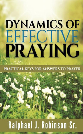 Dynamics of Effective Praying: Practical Keys for Answers to Prayer
