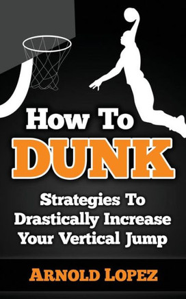 How To Dunk: Strategies To Drastically Increase Your Vertical Jump