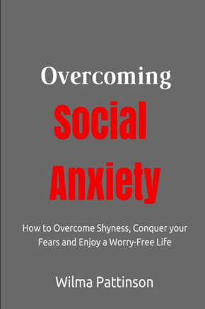 Overcoming Social Anxiety: How to Overcome Shyness, Conquer your Fears, and Enjoy a Worry-Free Life