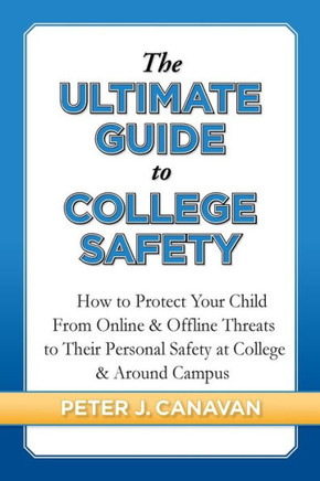The Ultimate Guide To College Safety: How To Protect Your Child From Online & Offline Threats To Their Personal Safety At College & Around Campus