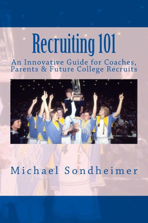 Recruiting 101: An Innovative Guide for Coaches, Parents & Future College Recruits