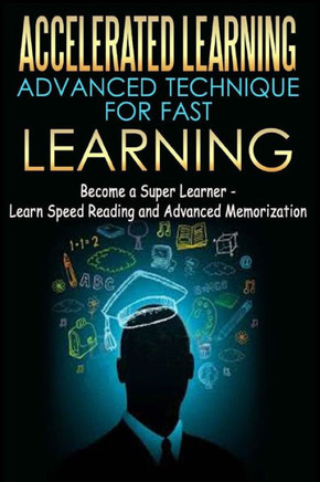 Accelerated Learning - Advanced Technique for Fast Learning: Become a Super Learner - Learn Speed Reading and Advanced Memorization