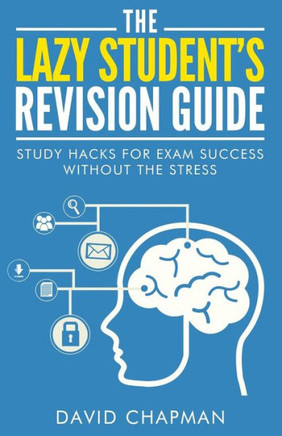 The Lazy Student's Revision Guide: Study Hacks For Exam Success Without The Stress