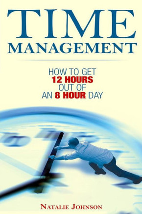 Time Management: How To Get 12 Hours Out Of An 8 Hour Day