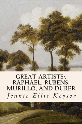 Great Artists-.Raphael, Rubens, Murillo, and Durer