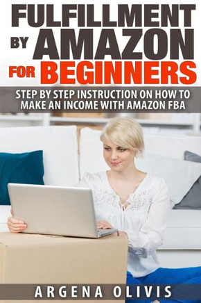 Fulfillment By Amazon For Beginners: Step By Step Instructions on How To Make An Income With FBA