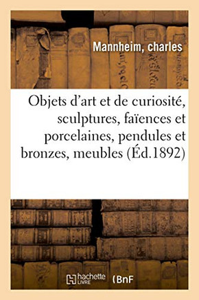 Objets D'Art Et De Curiosité, Sculptures, Faïences Et Porcelaines, Objets Variés, Pendules: Et Bronzes, Meubles, Tapisseries (French Edition)