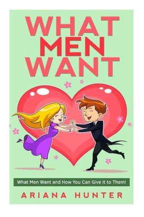What Men Want: What Men Want and How You Can Give it to Them