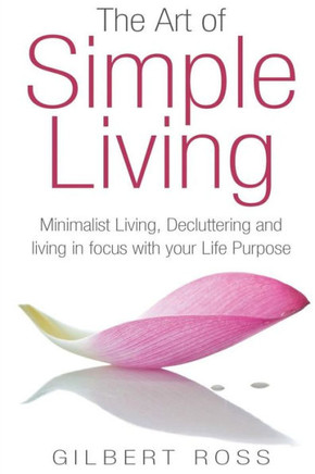 The Art of Simple Living: Minimalist Living, Decluttering and Living in Focus with your Life Purpose