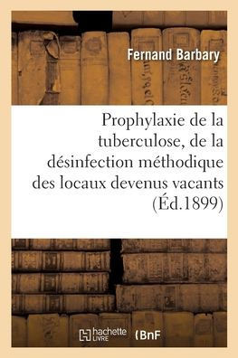 Prophylaxie De La Tuberculose, De La Désinfection Méthodique Des Locaux Devenus Vacants: Des Moyens De Faire Adopter À Nice L'Usage De Cette Désinfection (French Edition)