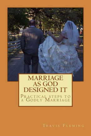 Marriage As God Designed It: Practical steps to a Godly Marriage