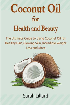 Coconut Oil for Health and Beauty: The Ultimate Guide to Using Coconut Oil for Healthy Hair, Glowing Skin, Incredible Weight Loss and More
